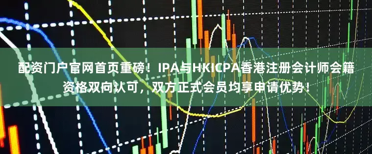 配资门户官网首页重磅！IPA与HKICPA香港注册会计师会籍资格双向认可，双方正式会员均享申请优势！