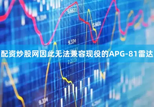 配资炒股网因此无法兼容现役的APG-81雷达