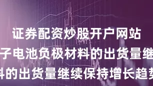 证券配资炒股开户网站公司锂离子电池负极材料的出货量继续保持增长趋势