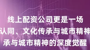 线上配资公司更是一场关于记忆认同、文化传承与城市精神的深度觉醒