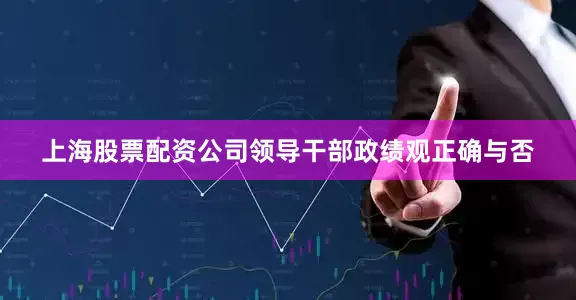 上海股票配资公司领导干部政绩观正确与否