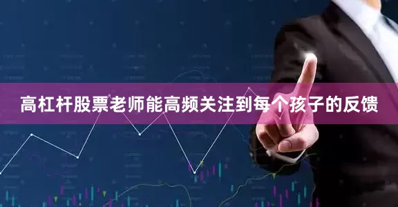 高杠杆股票老师能高频关注到每个孩子的反馈