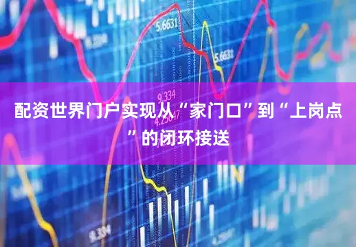 配资世界门户实现从“家门口”到“上岗点”的闭环接送