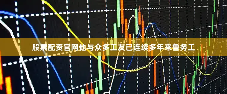 股票配资官网他与众多工友已连续多年来鲁务工
