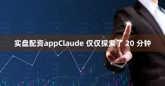 实盘配资appClaude 仅仅探索了 20 分钟